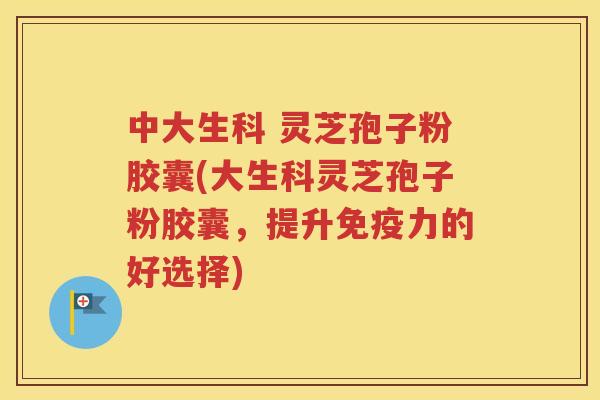 中大生科 灵芝孢子粉胶囊(大生科灵芝孢子粉胶囊，提升免疫力的好选择)
