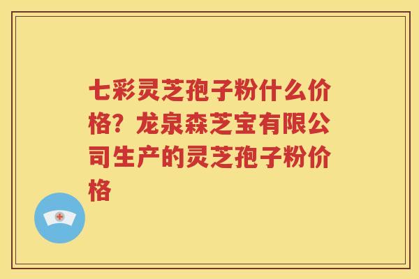 七彩灵芝孢子粉什么价格？龙泉森芝宝有限公司生产的灵芝孢子粉价格