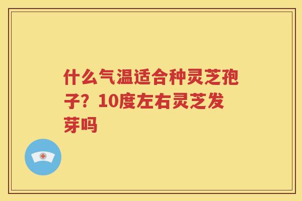 什么气温适合种灵芝孢子？10度左右灵芝发芽吗