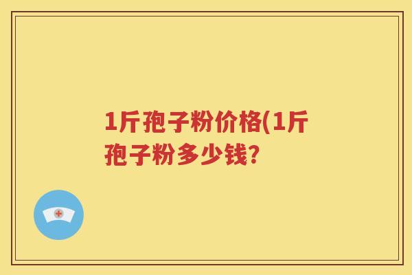 1斤孢子粉价格(1斤孢子粉多少钱？