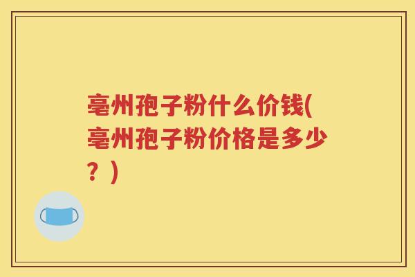 亳州孢子粉什么价钱(亳州孢子粉价格是多少？)
