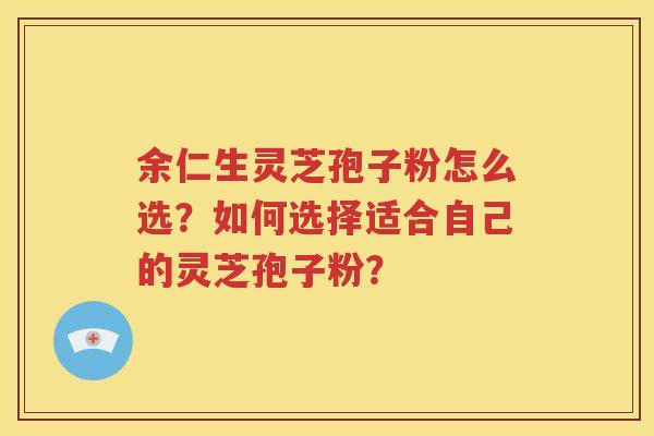 余仁生灵芝孢子粉怎么选？如何选择适合自己的灵芝孢子粉？