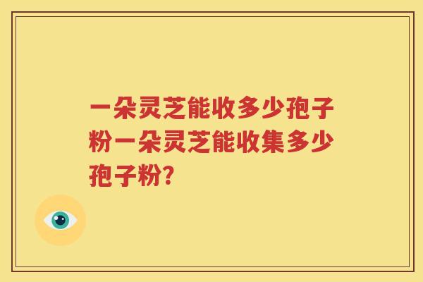 一朵灵芝能收多少孢子粉一朵灵芝能收集多少孢子粉？