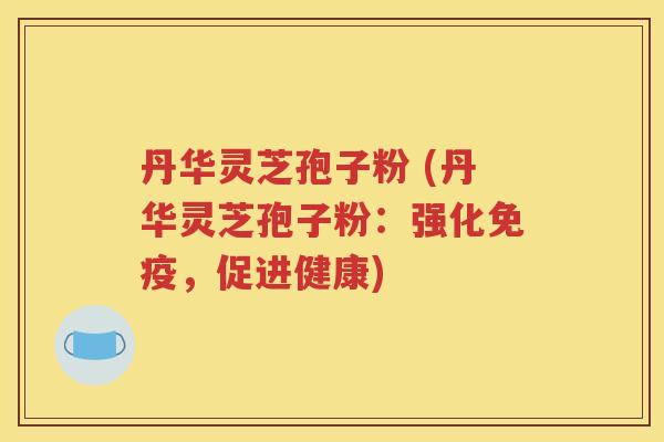 丹华灵芝孢子粉 (丹华灵芝孢子粉：强化免疫，促进健康)