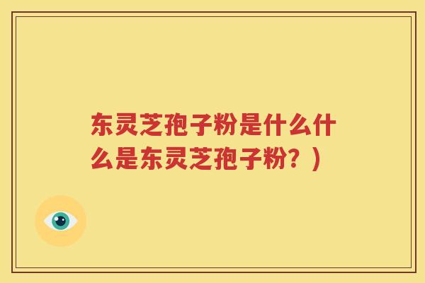 东灵芝孢子粉是什么什么是东灵芝孢子粉？)