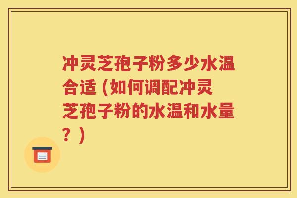 冲灵芝孢子粉多少水温合适 (如何调配冲灵芝孢子粉的水温和水量？)