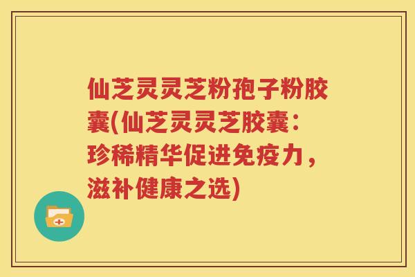 仙芝灵灵芝粉孢子粉胶囊(仙芝灵灵芝胶囊：珍稀精华促进免疫力，滋补健康之选)