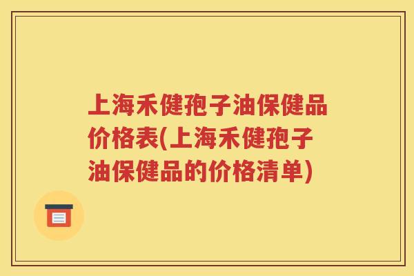 上海禾健孢子油保健品价格表(上海禾健孢子油保健品的价格清单)