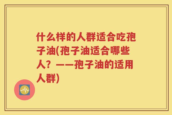 什么样的人群适合吃孢子油(孢子油适合哪些人？——孢子油的适用人群)