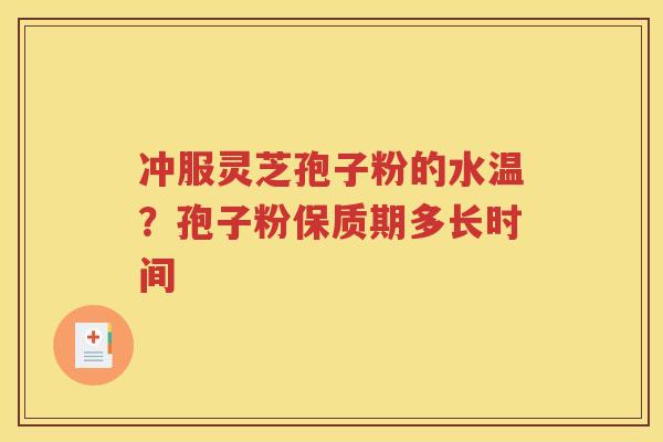 冲服灵芝孢子粉的水温？孢子粉保质期多长时间