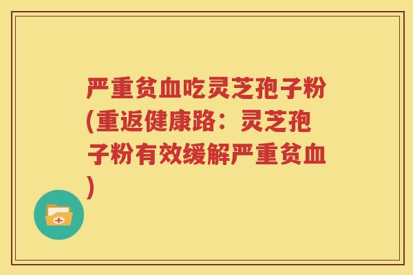 严重贫血吃灵芝孢子粉(重返健康路：灵芝孢子粉有效缓解严重贫血)