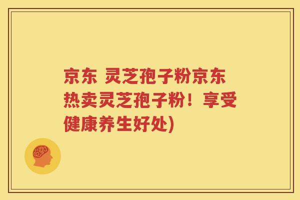 京东 灵芝孢子粉京东热卖灵芝孢子粉！享受健康养生好处)