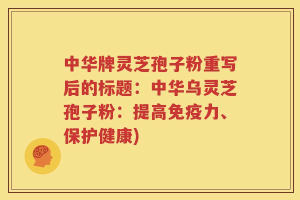 中华牌灵芝孢子粉重写后的标题：中华乌灵芝孢子粉：提高免疫力、保护健康)