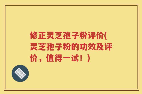 修正灵芝孢子粉评价(灵芝孢子粉的功效及评价，值得一试！)
