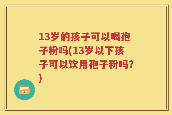 13岁的孩子可以喝孢子粉吗(13岁以下孩子可以饮用孢子粉吗？)