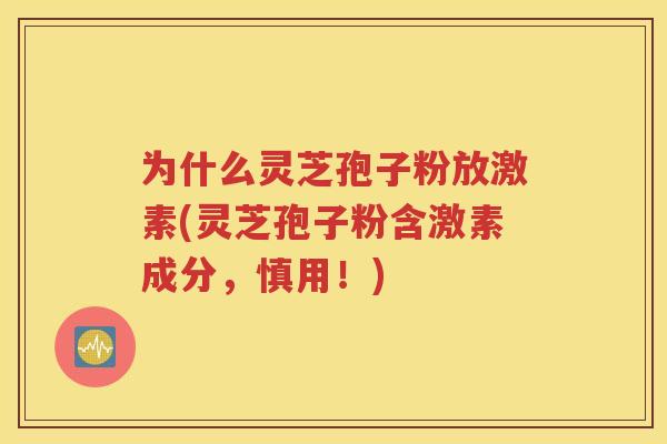 为什么灵芝孢子粉放激素(灵芝孢子粉含激素成分，慎用！)