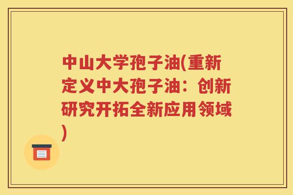 中山大学孢子油(重新定义中大孢子油：创新研究开拓全新应用领域)
