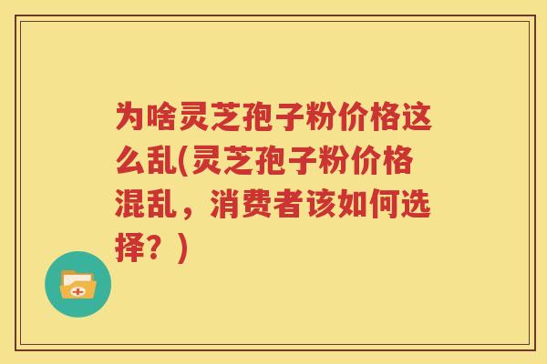 为啥灵芝孢子粉价格这么乱(灵芝孢子粉价格混乱，消费者该如何选择？)