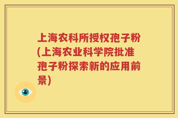 上海农科所授权孢子粉(上海农业科学院批准孢子粉探索新的应用前景)