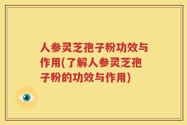 人参灵芝孢子粉功效与作用(了解人参灵芝孢子粉的功效与作用)