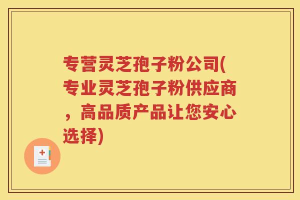 专营灵芝孢子粉公司(专业灵芝孢子粉供应商，高品质产品让您安心选择)