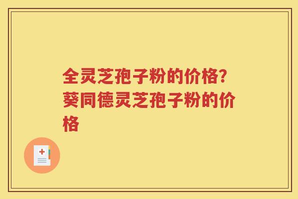 全灵芝孢子粉的价格？葵同德灵芝孢子粉的价格
