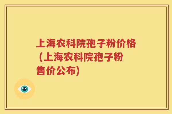 上海农科院孢子粉价格 (上海农科院孢子粉售价公布)