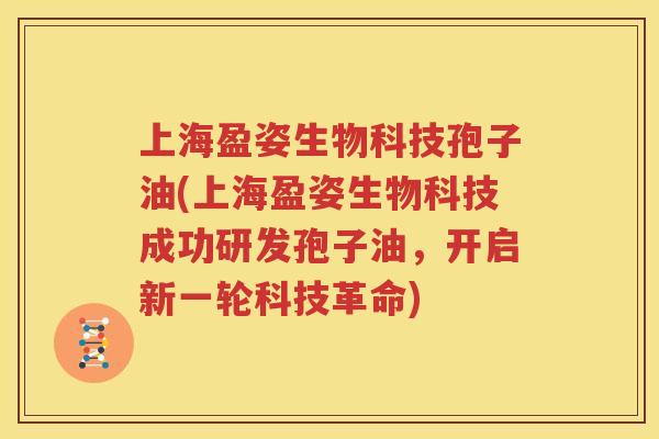 上海盈姿生物科技孢子油(上海盈姿生物科技成功研发孢子油，开启新一轮科技革命)