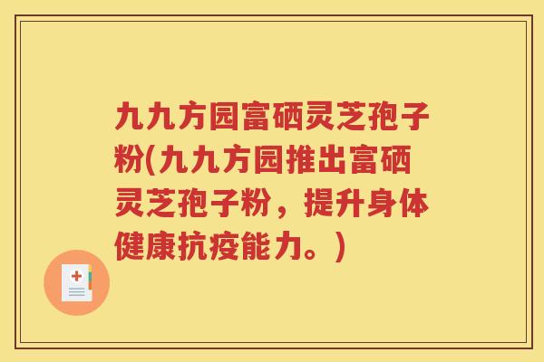 九九方园富硒灵芝孢子粉(九九方园推出富硒灵芝孢子粉，提升身体健康抗疫能力。)