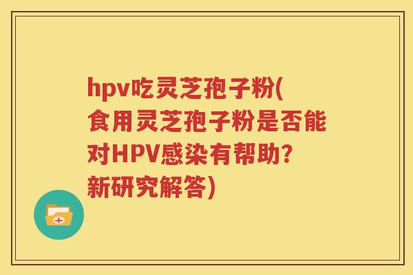 hpv吃灵芝孢子粉(食用灵芝孢子粉是否能对HPV感染有帮助？新研究解答)