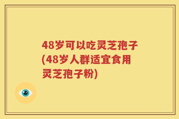 48岁可以吃灵芝孢子(48岁人群适宜食用灵芝孢子粉)