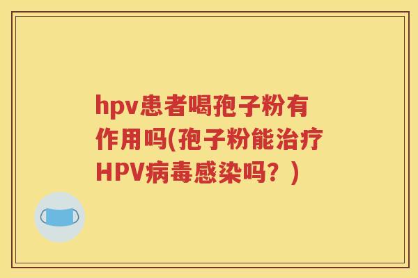 hpv患者喝孢子粉有作用吗(孢子粉能治疗HPV病毒感染吗？)