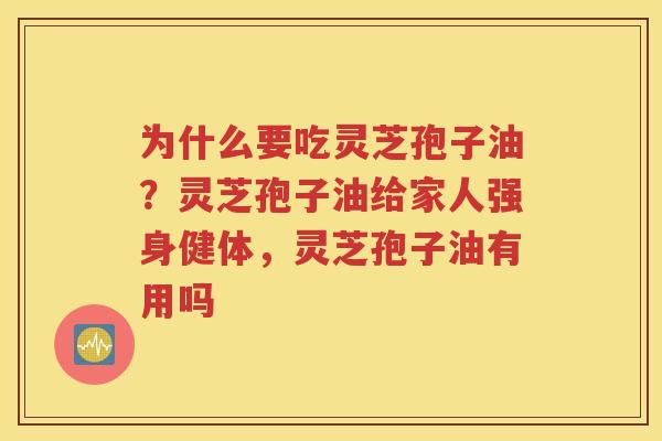 为什么要吃灵芝孢子油？灵芝孢子油给家人强身健体，灵芝孢子油有用吗
