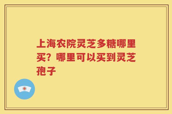 上海农院灵芝多糖哪里买？哪里可以买到灵芝孢子