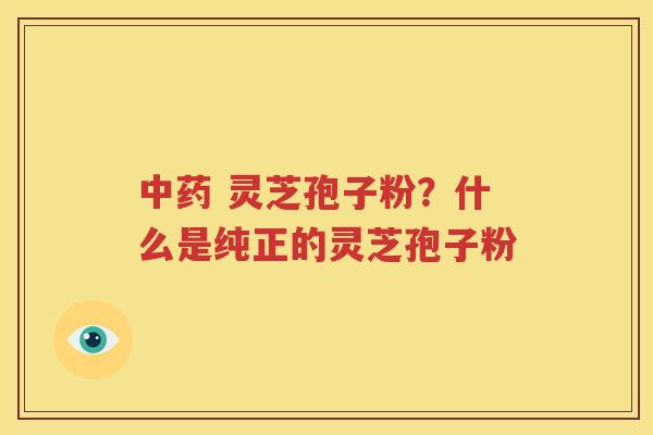中药 灵芝孢子粉？什么是纯正的灵芝孢子粉
