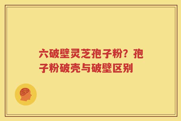 六破壁灵芝孢子粉？孢子粉破壳与破壁区别