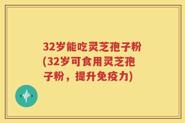 32岁能吃灵芝孢子粉(32岁可食用灵芝孢子粉，提升免疫力)