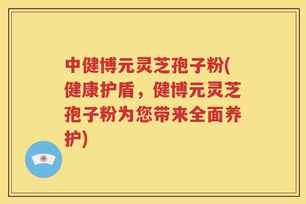 中健博元灵芝孢子粉(健康护盾，健博元灵芝孢子粉为您带来全面养护)