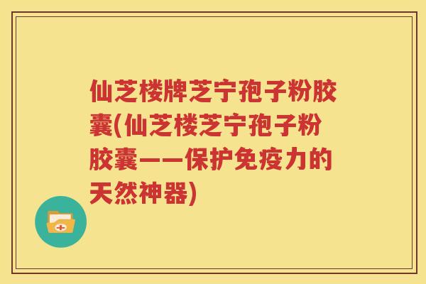 仙芝楼牌芝宁孢子粉胶囊(仙芝楼芝宁孢子粉胶囊——保护免疫力的天然神器)