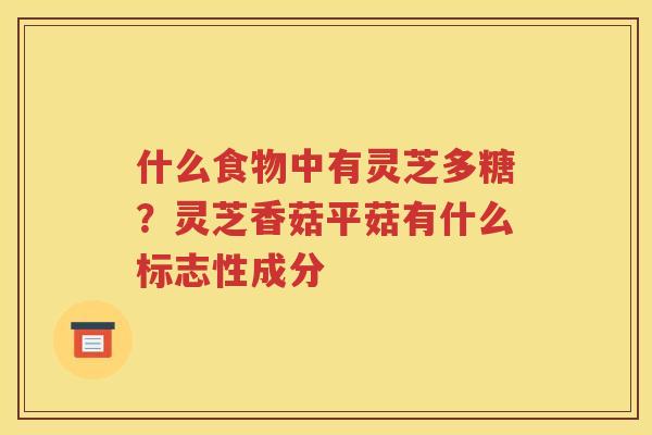 什么食物中有灵芝多糖？灵芝香菇平菇有什么标志性成分