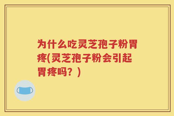 为什么吃灵芝孢子粉胃疼(灵芝孢子粉会引起胃疼吗？)