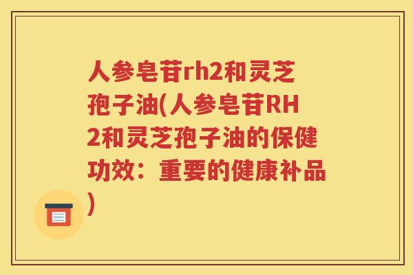 人参皂苷rh2和灵芝孢子油(人参皂苷RH2和灵芝孢子油的保健功效：重要的健康补品)