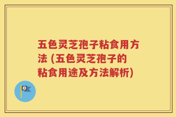 五色灵芝孢子粘食用方法 (五色灵芝孢子的粘食用途及方法解析)