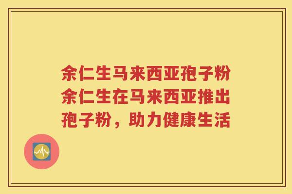 余仁生马来西亚孢子粉余仁生在马来西亚推出孢子粉，助力健康生活