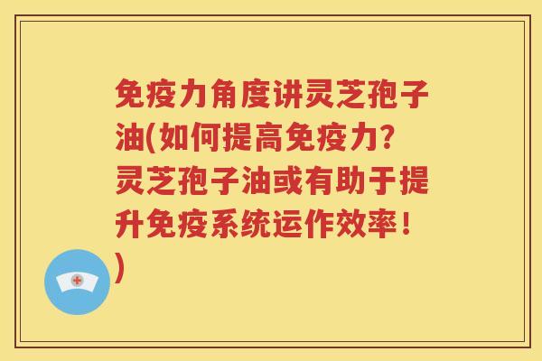 免疫力角度讲灵芝孢子油(如何提高免疫力？灵芝孢子油或有助于提升免疫系统运作效率！)