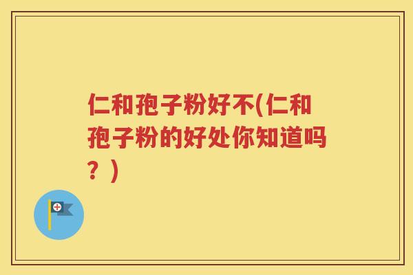 仁和孢子粉好不(仁和孢子粉的好处你知道吗？)