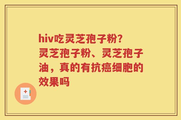 hiv吃灵芝孢子粉？灵芝孢子粉、灵芝孢子油，真的有抗癌细胞的效果吗