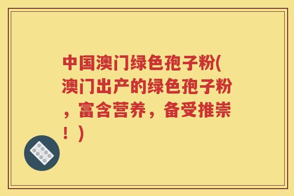 中国澳门绿色孢子粉(澳门出产的绿色孢子粉，富含营养，备受推崇！)