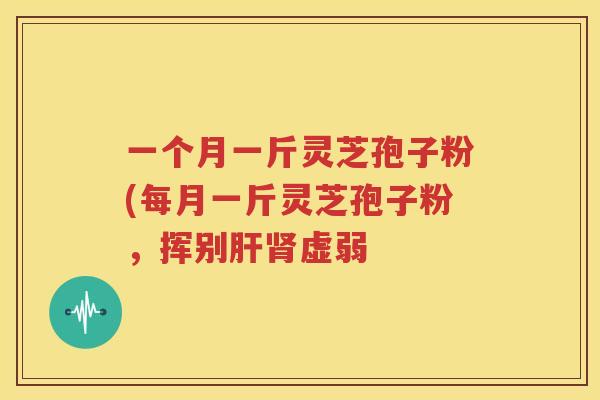 一个月一斤灵芝孢子粉(每月一斤灵芝孢子粉，挥别肝肾虚弱