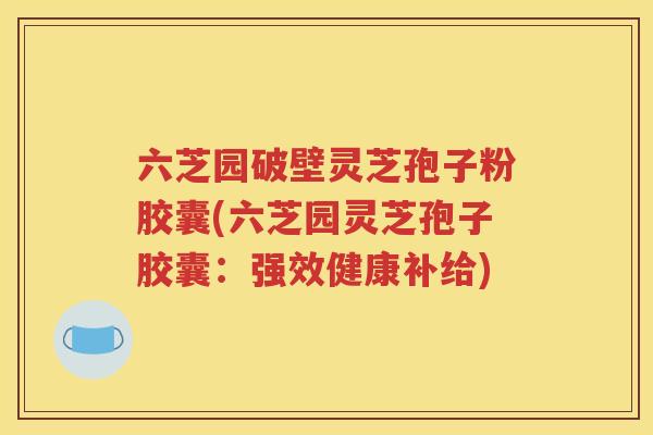 六芝园破壁灵芝孢子粉胶囊(六芝园灵芝孢子胶囊：强效健康补给)